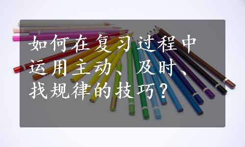 如何在复习过程中运用主动、及时、找规律的技巧？