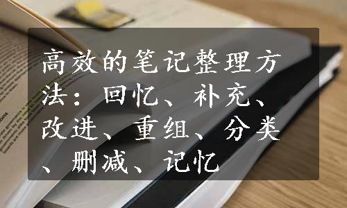 高效的笔记整理方法：回忆、补充、改进、重组、分类、删减、记忆