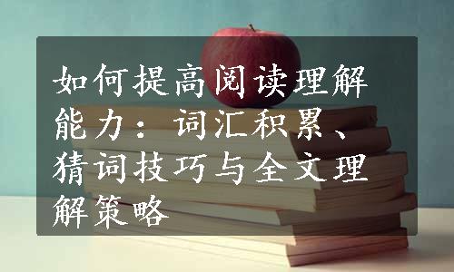 如何提高阅读理解能力：词汇积累、猜词技巧与全文理解策略