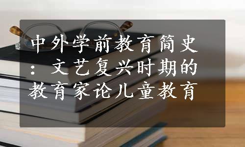 中外学前教育简史：文艺复兴时期的教育家论儿童教育