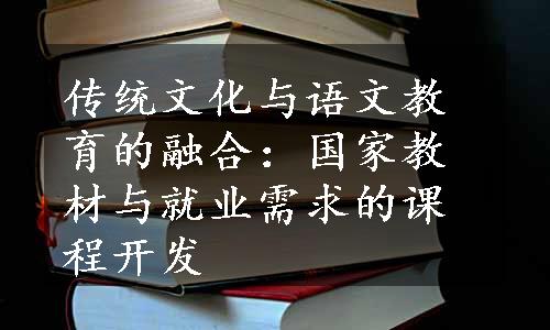 传统文化与语文教育的融合：国家教材与就业需求的课程开发