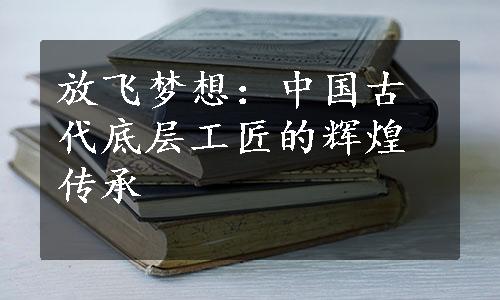 放飞梦想：中国古代底层工匠的辉煌传承