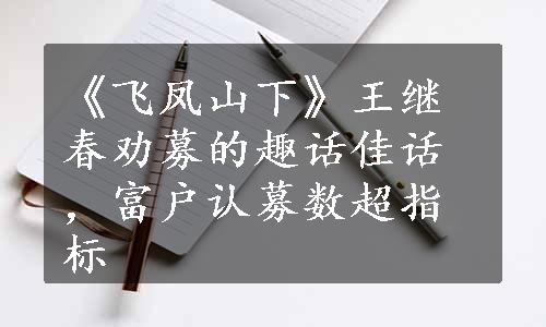 《飞凤山下》王继春劝募的趣话佳话，富户认募数超指标