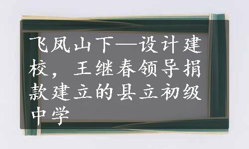 飞凤山下—设计建校，王继春领导捐款建立的县立初级中学