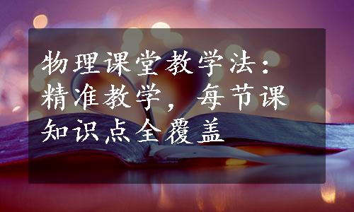 物理课堂教学法：精准教学，每节课知识点全覆盖