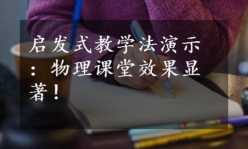 启发式教学法演示：物理课堂效果显著！