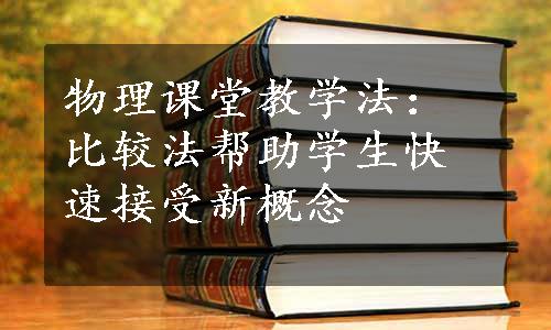 物理课堂教学法：比较法帮助学生快速接受新概念