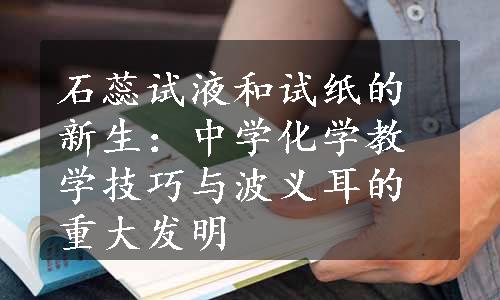 石蕊试液和试纸的新生：中学化学教学技巧与波义耳的重大发明