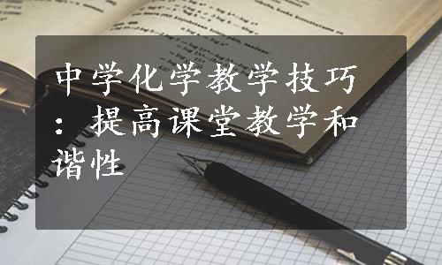 中学化学教学技巧：提高课堂教学和谐性