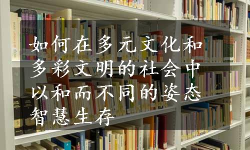 如何在多元文化和多彩文明的社会中以和而不同的姿态智慧生存