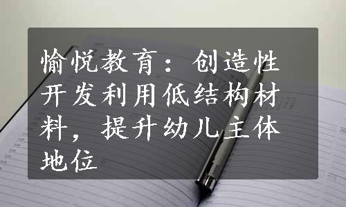 愉悦教育：创造性开发利用低结构材料，提升幼儿主体地位