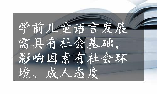 学前儿童语言发展需具有社会基础，影响因素有社会环境、成人态度