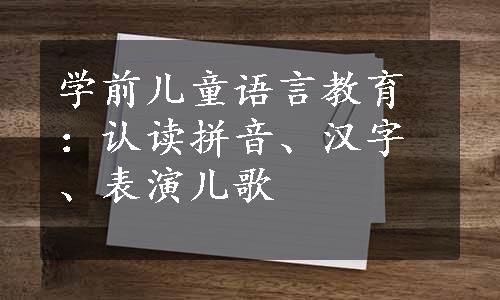 学前儿童语言教育：认读拼音、汉字、表演儿歌