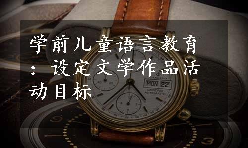 学前儿童语言教育：设定文学作品活动目标