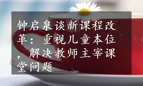 钟启泉谈新课程改革：重视儿童本位，解决教师主宰课堂问题