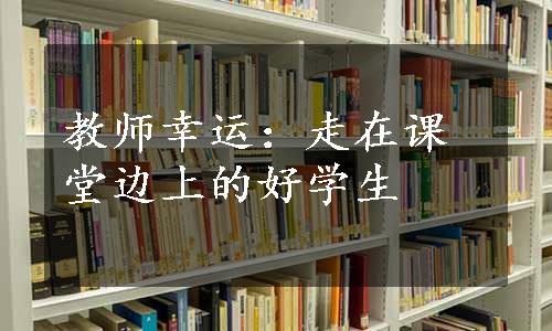 教师幸运：走在课堂边上的好学生