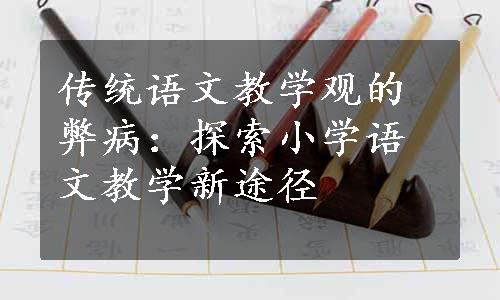 传统语文教学观的弊病：探索小学语文教学新途径