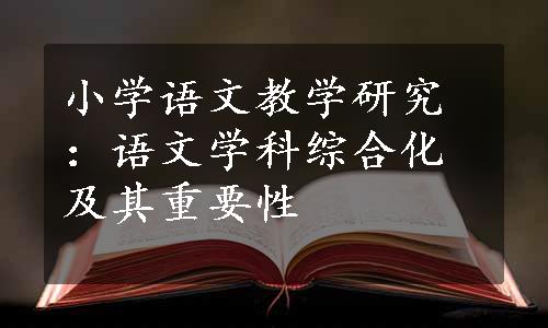 小学语文教学研究：语文学科综合化及其重要性