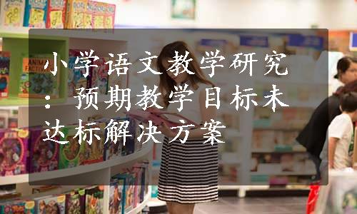 小学语文教学研究：预期教学目标未达标解决方案