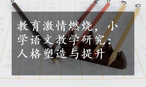 教育激情燃烧，小学语文教学研究：人格塑造与提升