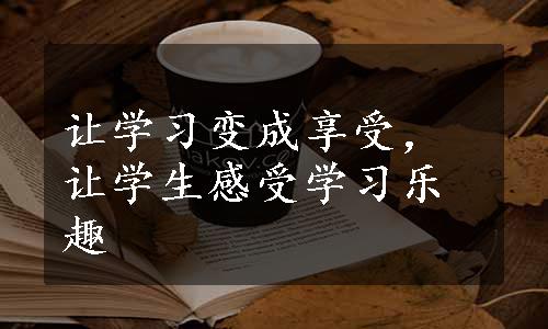 让学习变成享受，让学生感受学习乐趣