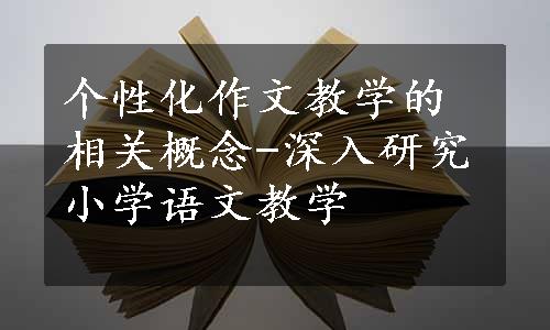 个性化作文教学的相关概念-深入研究小学语文教学