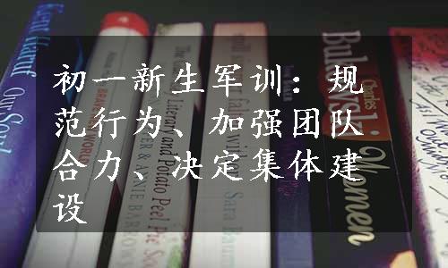 初一新生军训：规范行为、加强团队合力、决定集体建设