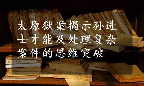 太原狱案揭示孙进士才能及处理复杂案件的思维突破