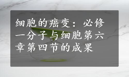 细胞的癌变：必修一分子与细胞第六章第四节的成果