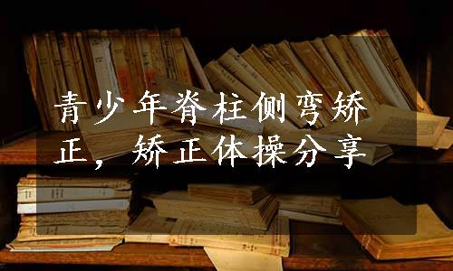 青少年脊柱侧弯矫正，矫正体操分享