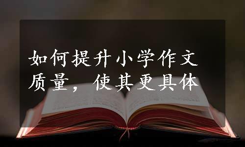 如何提升小学作文质量，使其更具体