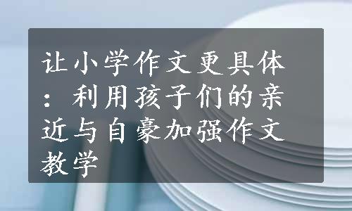 让小学作文更具体：利用孩子们的亲近与自豪加强作文教学