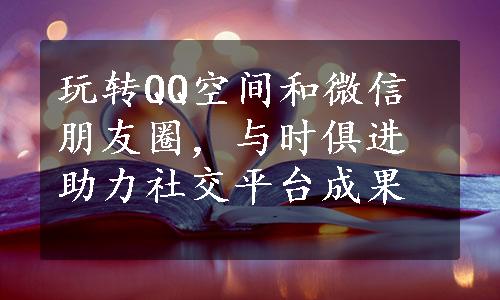 玩转QQ空间和微信朋友圈，与时俱进助力社交平台成果