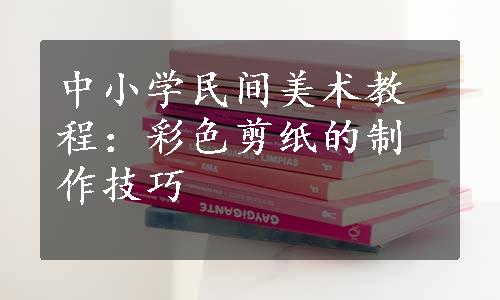 中小学民间美术教程：彩色剪纸的制作技巧