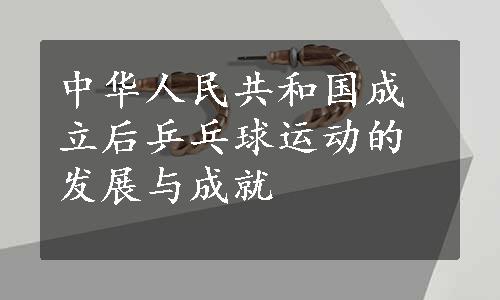 中华人民共和国成立后乒乓球运动的发展与成就