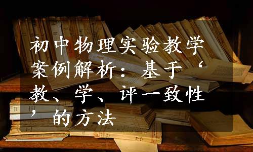 初中物理实验教学案例解析：基于‘教、学、评一致性’的方法