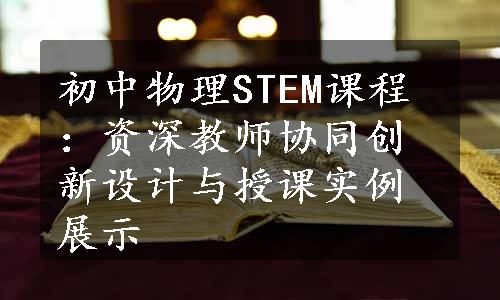 初中物理STEM课程：资深教师协同创新设计与授课实例展示