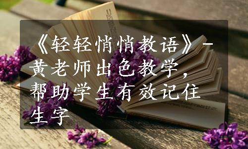 《轻轻悄悄教语》-黄老师出色教学，帮助学生有效记住生字