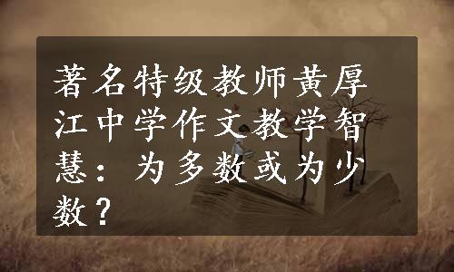 著名特级教师黄厚江中学作文教学智慧：为多数或为少数？