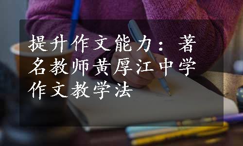 提升作文能力：著名教师黄厚江中学作文教学法