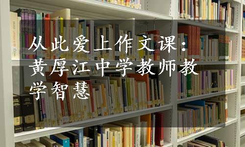 从此爱上作文课：黄厚江中学教师教学智慧