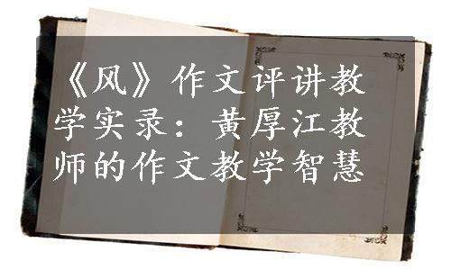 《风》作文评讲教学实录：黄厚江教师的作文教学智慧