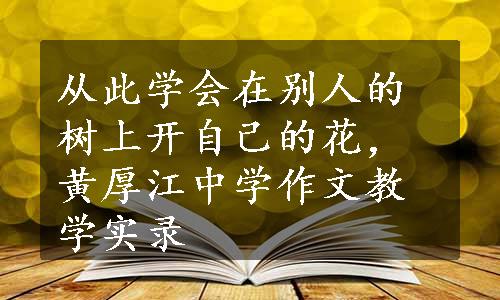 从此学会在别人的树上开自己的花，黄厚江中学作文教学实录