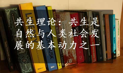 共生理论：共生是自然与人类社会发展的基本动力之一