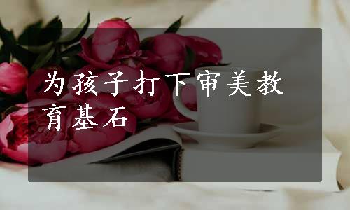 为孩子打下审美教育基石