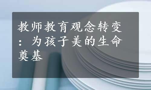 教师教育观念转变：为孩子美的生命奠基