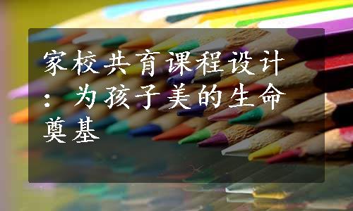 家校共育课程设计：为孩子美的生命奠基