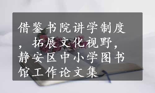 借鉴书院讲学制度，拓展文化视野，静安区中小学图书馆工作论文集