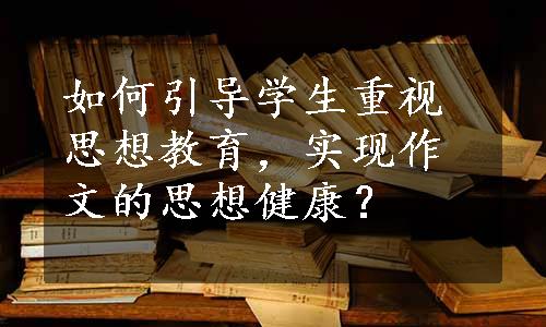 如何引导学生重视思想教育，实现作文的思想健康？