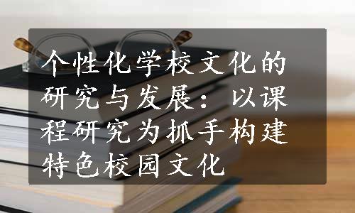 个性化学校文化的研究与发展：以课程研究为抓手构建特色校园文化